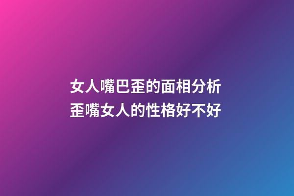 女人嘴巴歪的面相分析 歪嘴女人的性格好不好